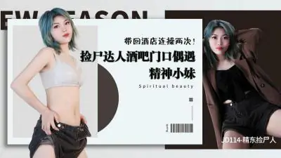 精东114 專業撿屍達人酒吧獵豔 欲女精神小妹醉酒主動求歡 酒店雙飛連續兩次激情中出絕頂高潮