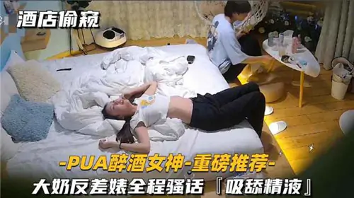 酒店偷窥醉酒大奶反差婊,骚话吸舔精液内射爆操
