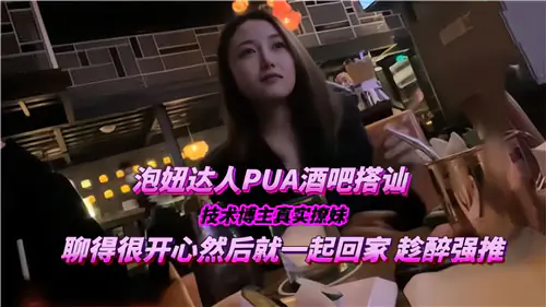 PUA酒吧搭讪极品女，直接带回家爆操内射骚穴