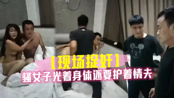 骚女人妻光身护情夫，被老公抓奸爆操内射